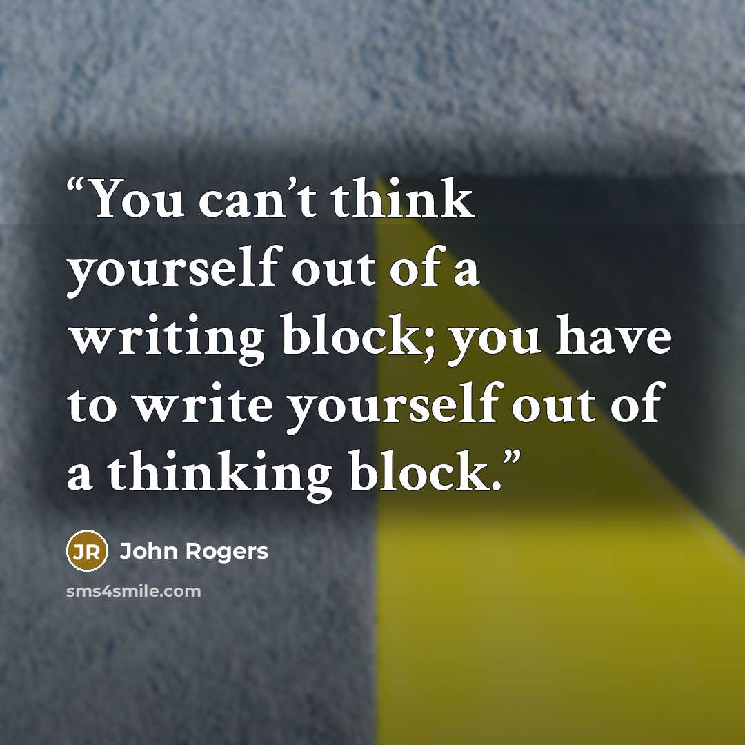 “You can’t think yourself out of a writing block; you have to write yourself out of a thinking block.” quote by John Rogers