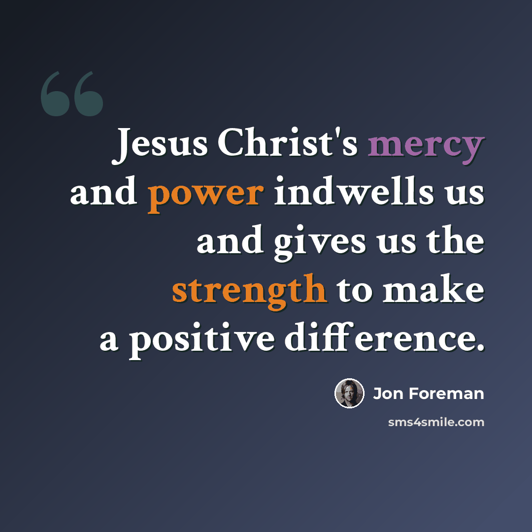 “Jesus Christ's mercy and power indwells us and gives us the strength to make a positive difference.” quote by Jon Foreman