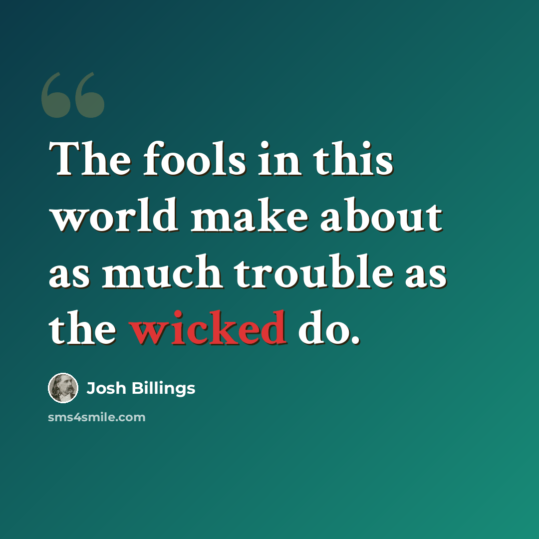 “The fools in this world make about as much trouble as the wicked do.” quote by Josh Billings