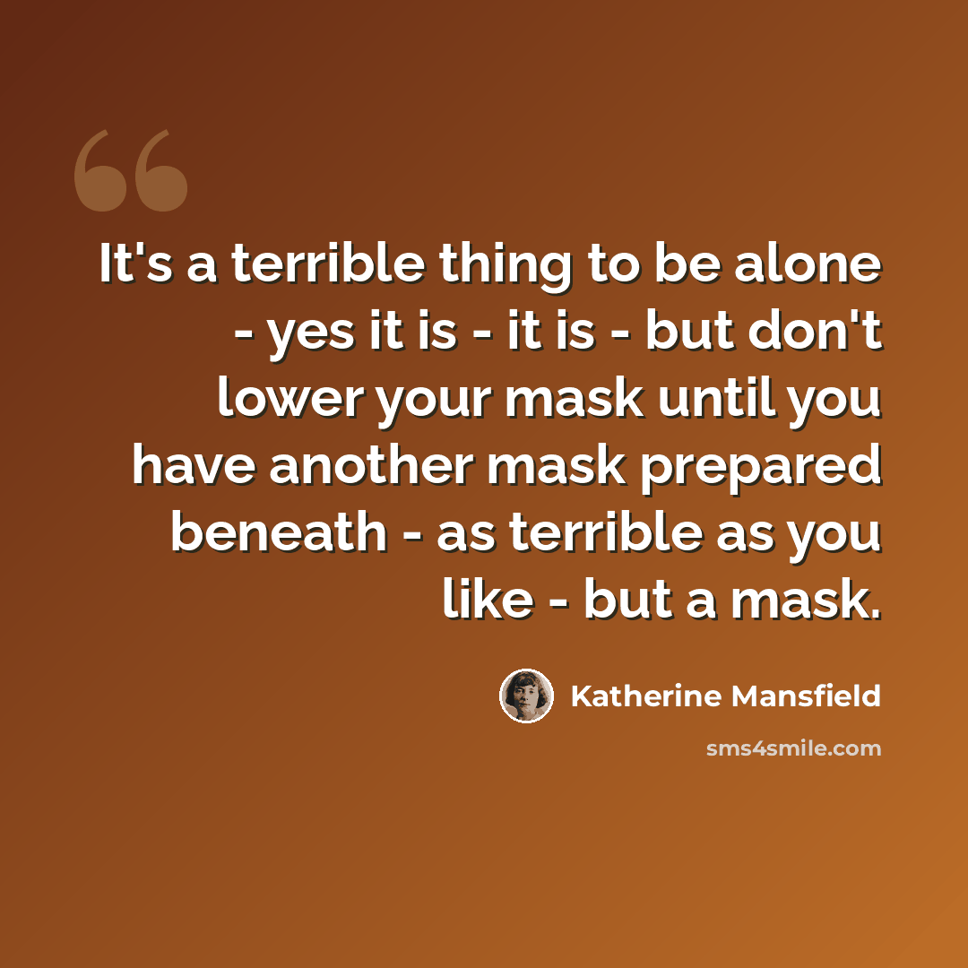 “It's a terrible thing to be alone - yes it is - it is - but don't lower your mask until you have another mask prepared beneath - as terrible as you like - but a mask.” quote by Katherine Mansfield