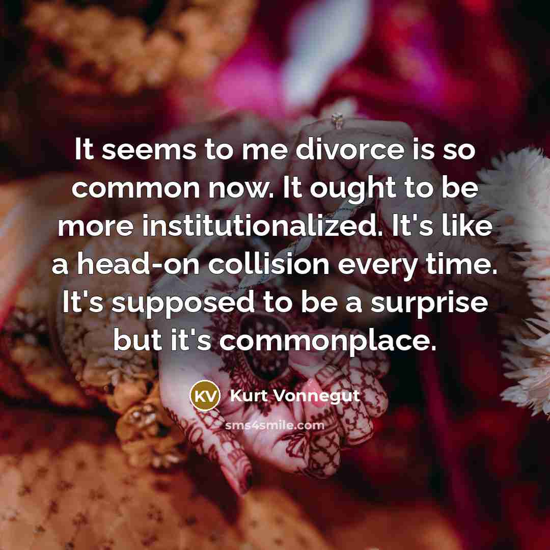 “It seems to me divorce is so common now. It ought to be more institutionalized. It's like a head-on collision every time. It's supposed to be a surprise but it's commonplace.” quote by Kurt Vonnegut