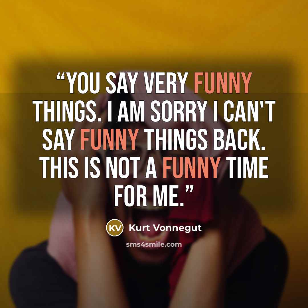 “You say very funny things. I am sorry I can't say funny things back. This is not a funny time for me.” quote by Kurt Vonnegut