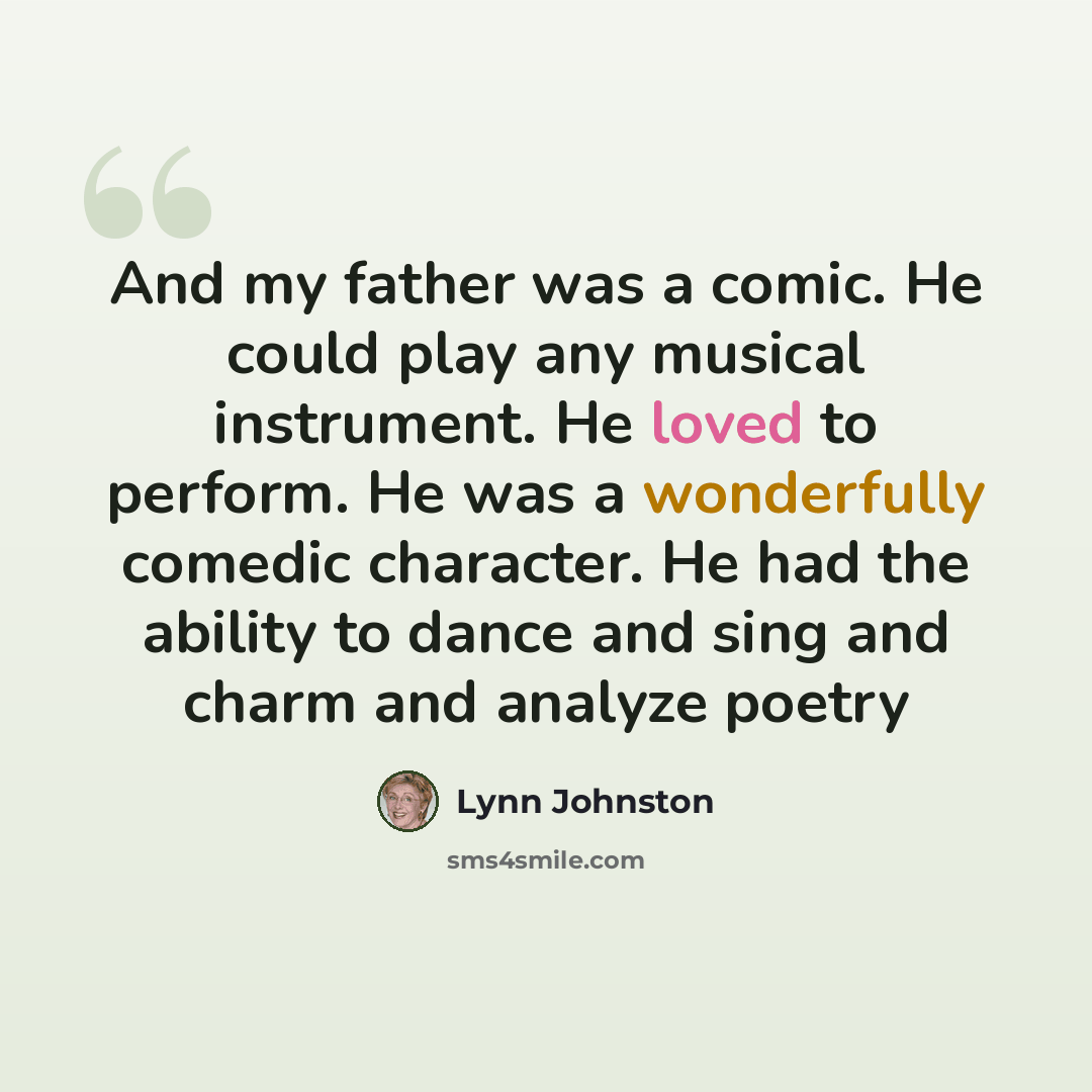 “And my father was a comic. He could play any musical instrument. He loved to perform. He was a wonderfully comedic character. He had the ability to dance and sing and charm and analyze poetry” quote by Lynn Johnston