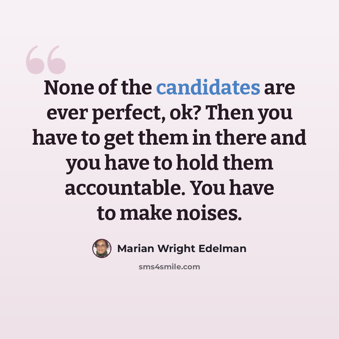 “None of the candidates are ever perfect, ok? Then you have to get them in there and you have to hold them accountable. You have to make noises.” quote by Marian Wright Edelman