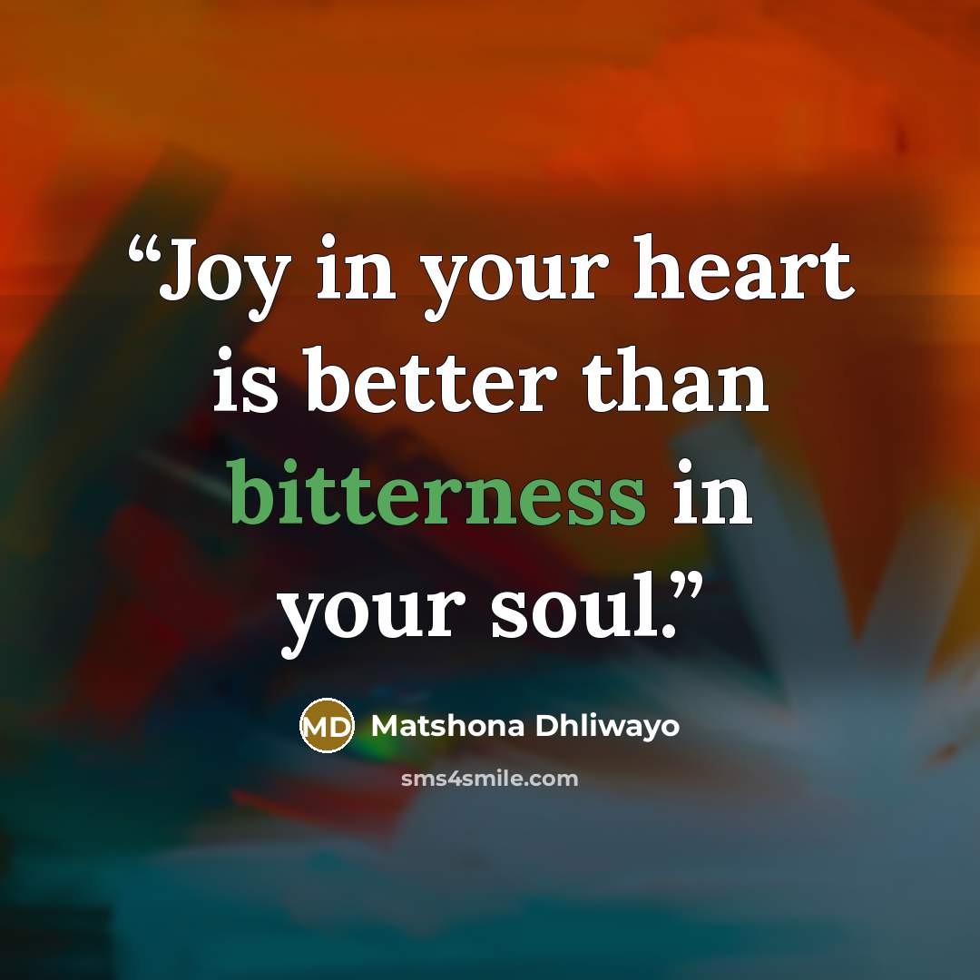 “Joy in your heart is better than bitterness in your soul.” quote by Matshona Dhliwayo