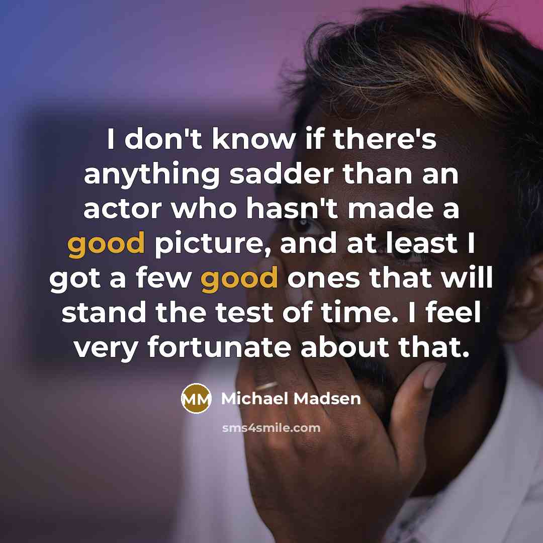 “I don't know if there's anything sadder than an actor who hasn't made a good picture, and at least I got a few good ones that will stand the test of time. I feel very fortunate about that.” quote by Michael Madsen