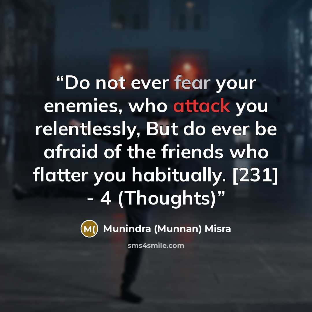 “Do not ever fear your enemies, who attack you relentlessly, But do ever be afraid of the friends who flatter you habitually. [231] - 4 (Thoughts)” quote by Munindra (Munnan) Misra
