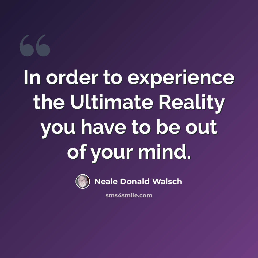“In order to experience the Ultimate Reality you have to be out of your mind.” quote by Neale Donald Walsch