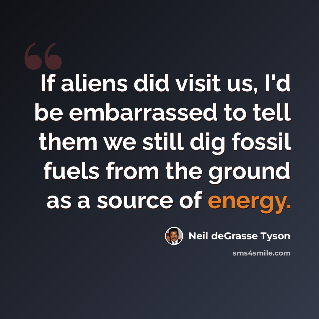 “If aliens did visit us, I'd be embarrassed to tell them we still dig fossil fuels from the ground as a source of energy.” quote by Neil deGrasse Tyson