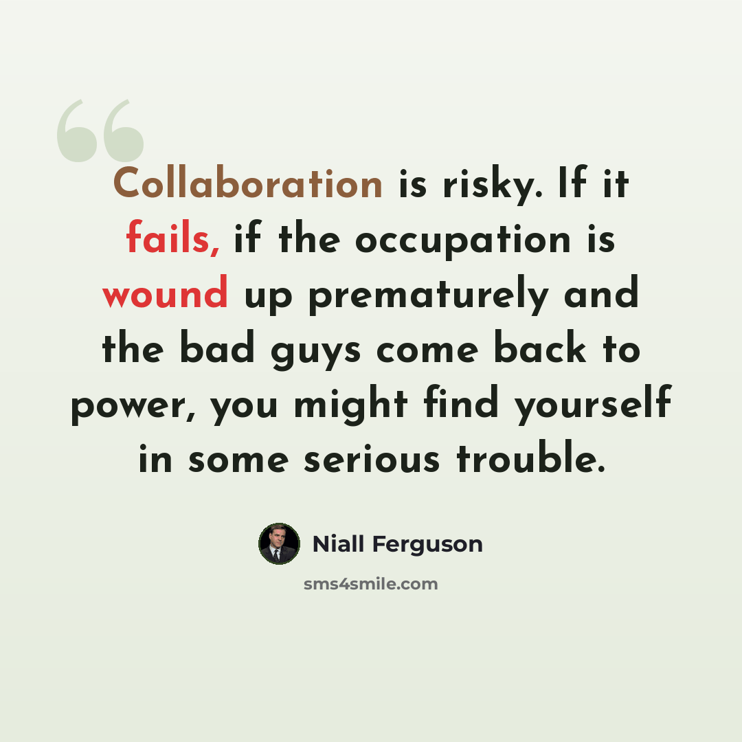 “Collaboration is risky. If it fails, if the occupation is wound up prematurely and the bad guys come back to power, you might find yourself in some serious trouble.” quote by Niall Ferguson