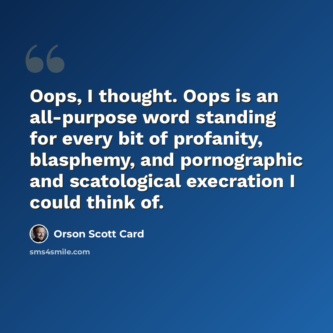 “Oops, I thought. Oops is an all-purpose word standing for every bit of profanity, blasphemy, and pornographic and scatological execration I could think of.” quote by Orson Scott Card