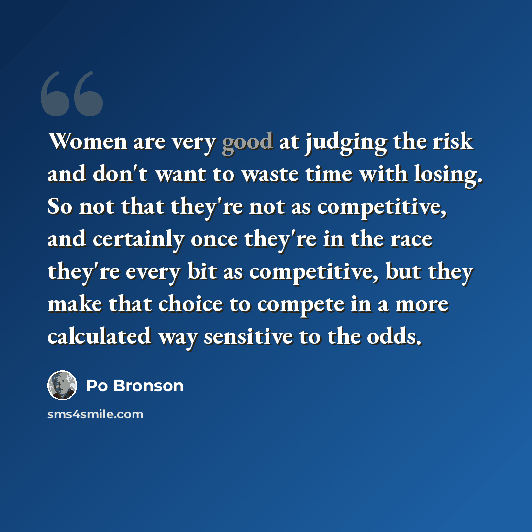 “Women are very good at judging the risk and don't want to waste time with losing. So not that they're not as competitive, and certainly once they're in the race they're every bit as competitive, but they make that choice to compete in a more calculated way sensitive to the odds.” quote by Po Bronson