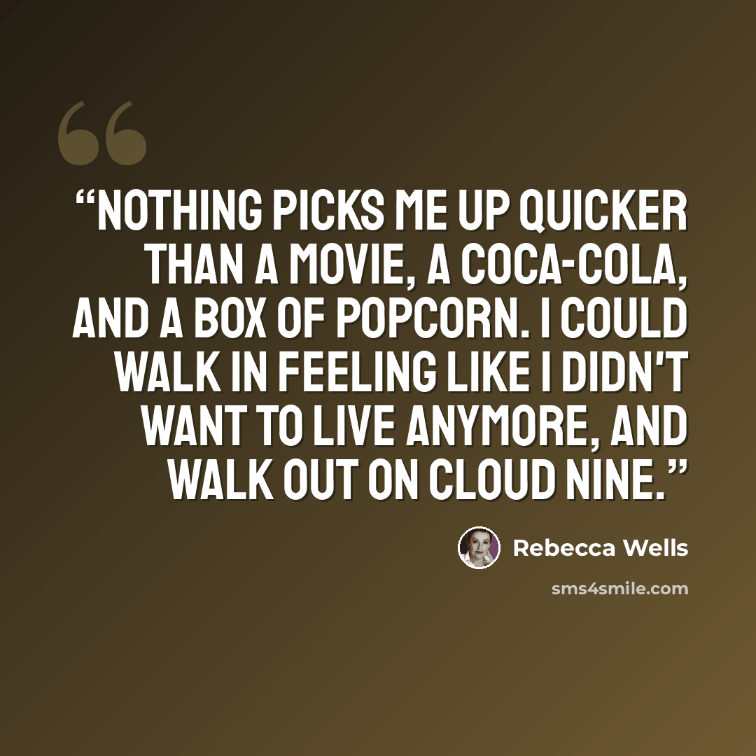 “Nothing picks me up quicker than a movie, a Coca-Cola, and a box of popcorn. I could walk in feeling like I didn't want to live anymore, and walk out on cloud nine.” quote by Rebecca Wells