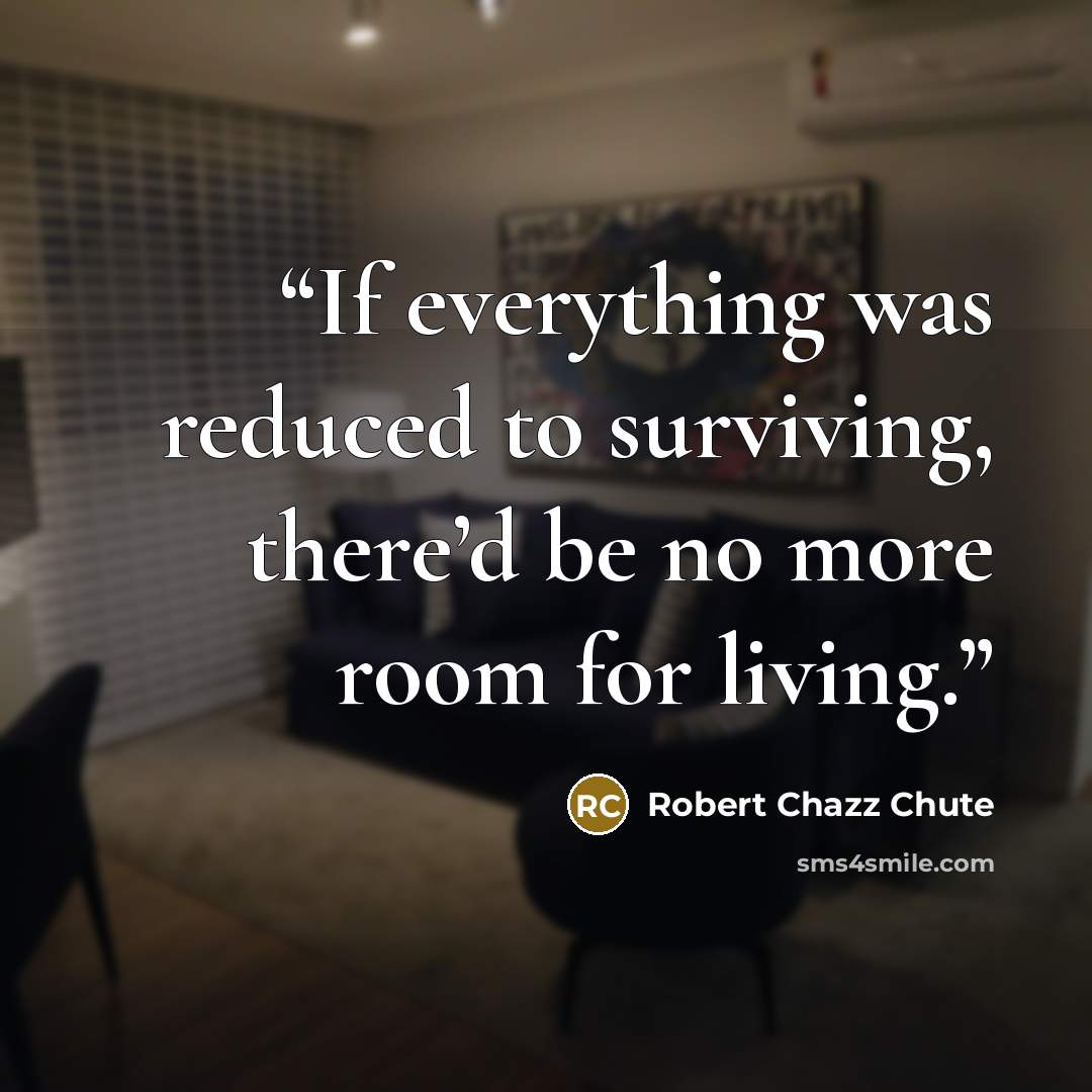 “If everything was reduced to surviving, there’d be no more room for living.” quote by Robert Chazz Chute