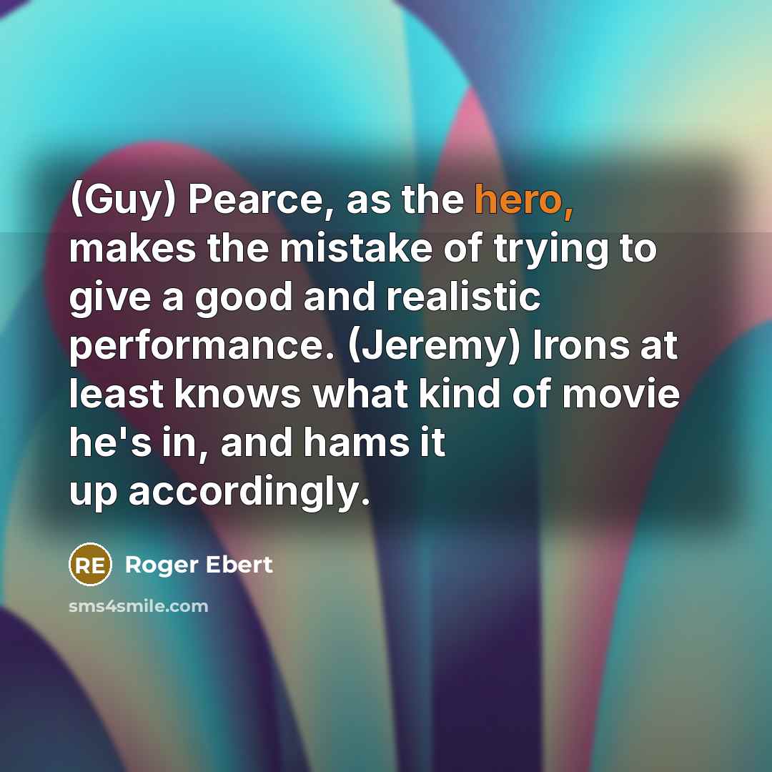 “(Guy) Pearce, as the hero, makes the mistake of trying to give a good and realistic performance. (Jeremy) Irons at least knows what kind of movie he's in, and hams it up accordingly.” quote by Roger Ebert