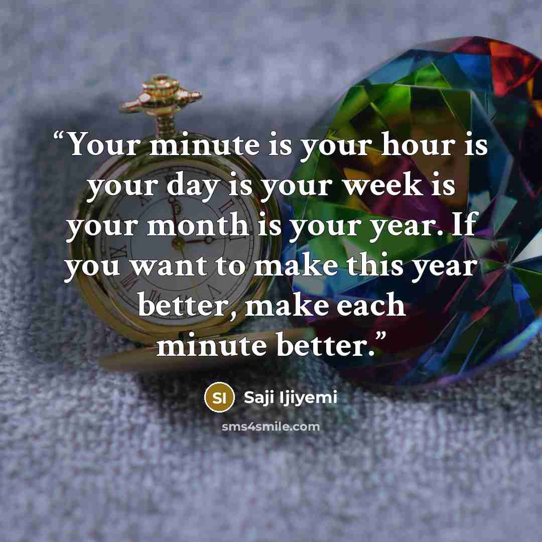 “Your minute is your hour is your day is your week is your month is your year. If you want to make this year better, make each minute better.” quote by Saji Ijiyemi