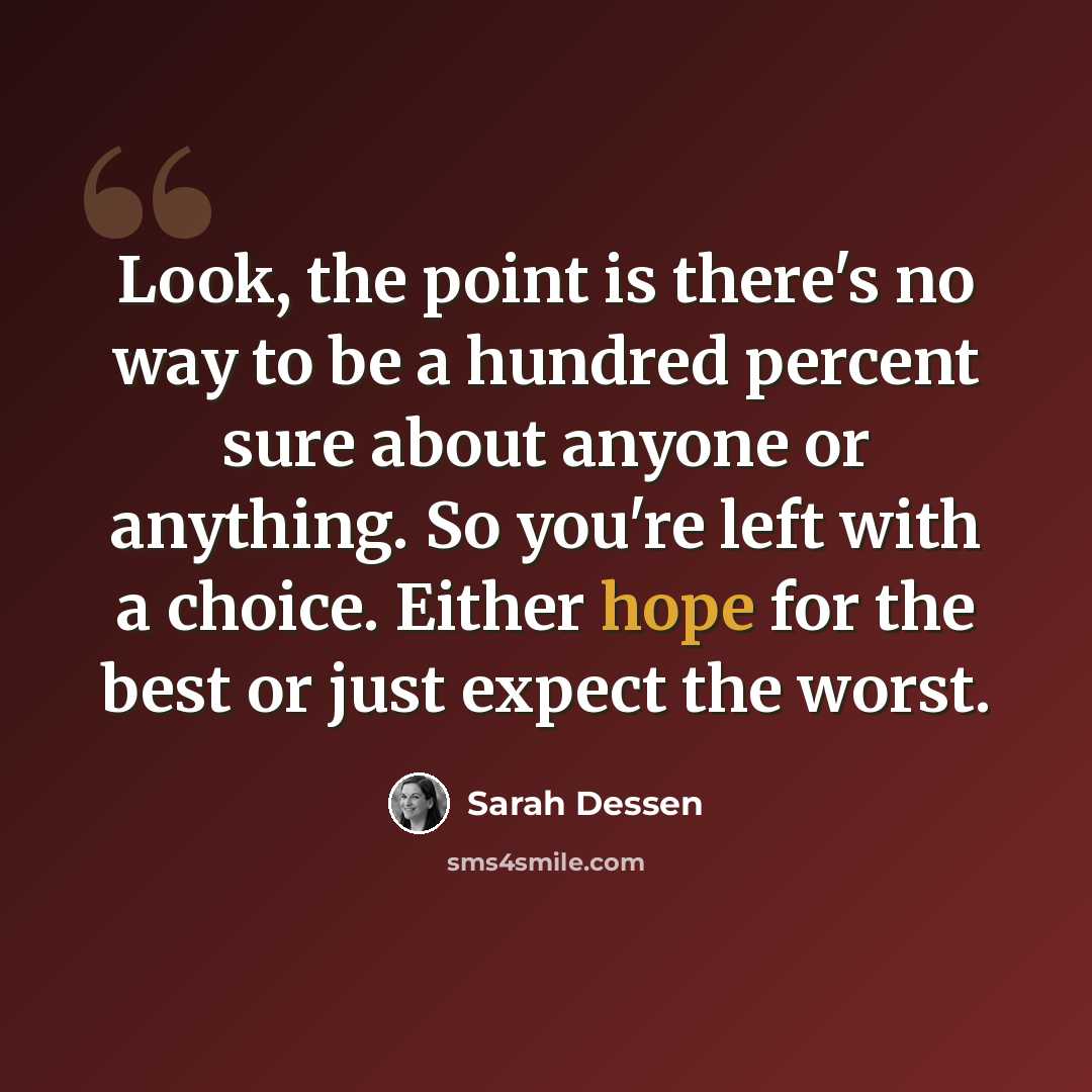 “Look, the point is there's no way to be a hundred percent sure about anyone or anything. So you're left with a choice. Either hope for the best or just expect the worst.” quote by Sarah Dessen