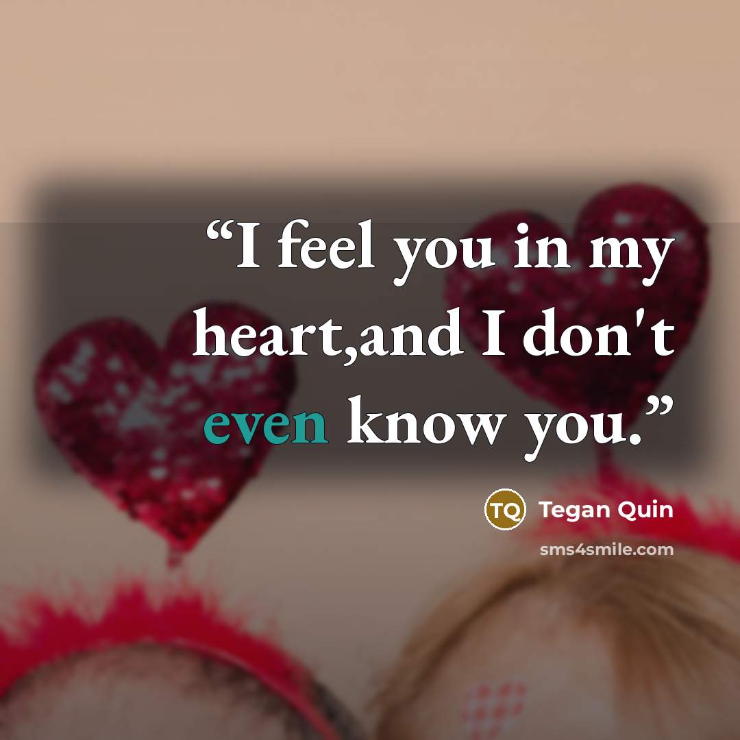 “I feel you in my heart,and I don't even know you.” quote by Tegan Quin