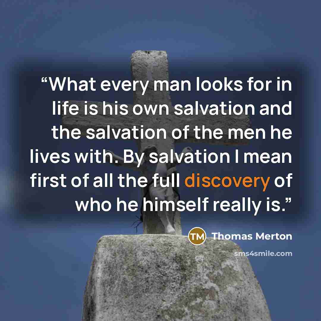 “What every man looks for in life is his own salvation and the salvation of the men he lives with. By salvation I mean first of all the full discovery of who he himself really is.” quote by Thomas Merton
