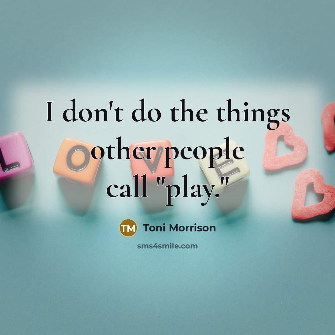 “I don't do the things other people call "play."” quote by Toni Morrison