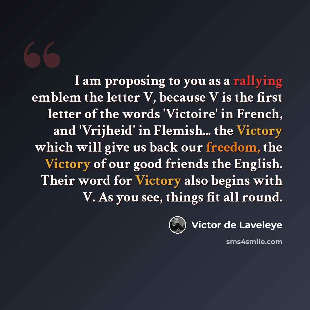 “I am proposing to you as a rallying emblem the letter V, because V is the first letter of the words 'Victoire' in French, and 'Vrijheid' in Flemish... the Victory which will give us back our freedom, the Victory of our good friends the English. Their word for Victory also begins with V. As you…” quote by Victor de Laveleye
