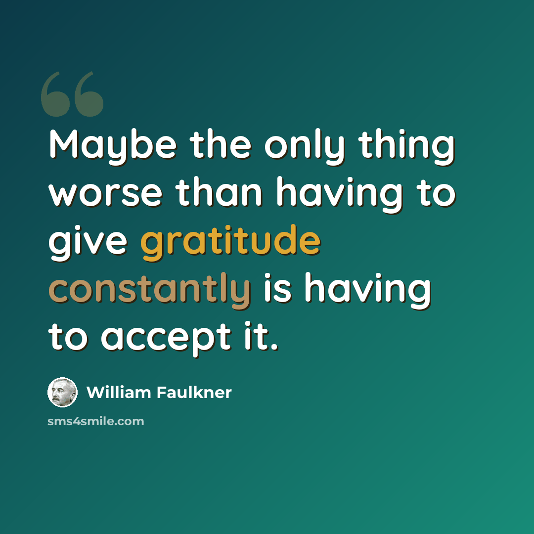 “Maybe the only thing worse than having to give gratitude constantly is having to accept it.” quote by William Faulkner