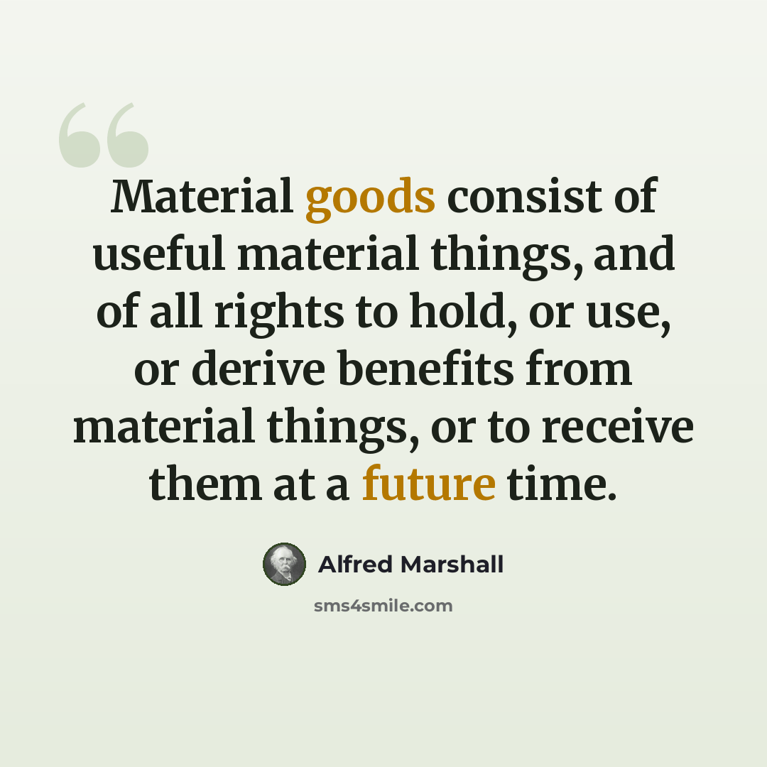 “Material goods consist of useful material things, and of all rights to hold, or use, or derive benefits from material things, or to receive them at a future time.” quote by Alfred Marshall