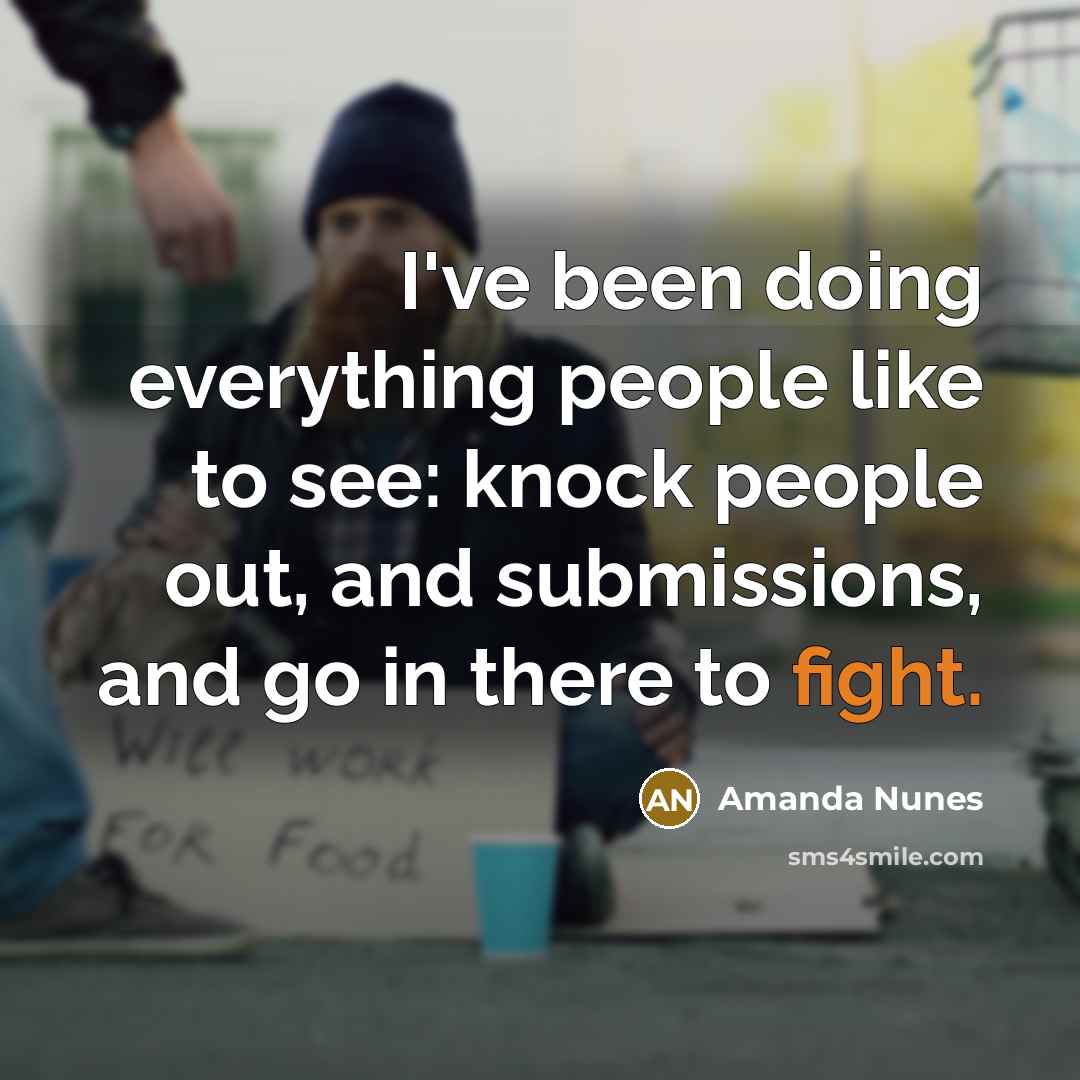 “I've been doing everything people like to see: knock people out, and submissions, and go in there to fight.” quote by Amanda Nunes