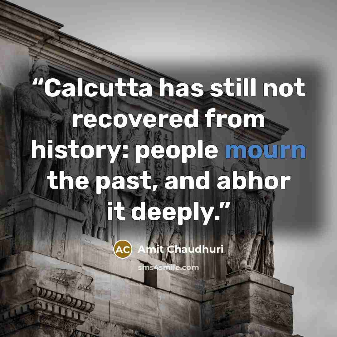 “Calcutta has still not recovered from history: people mourn the past, and abhor it deeply.” quote by Amit Chaudhuri