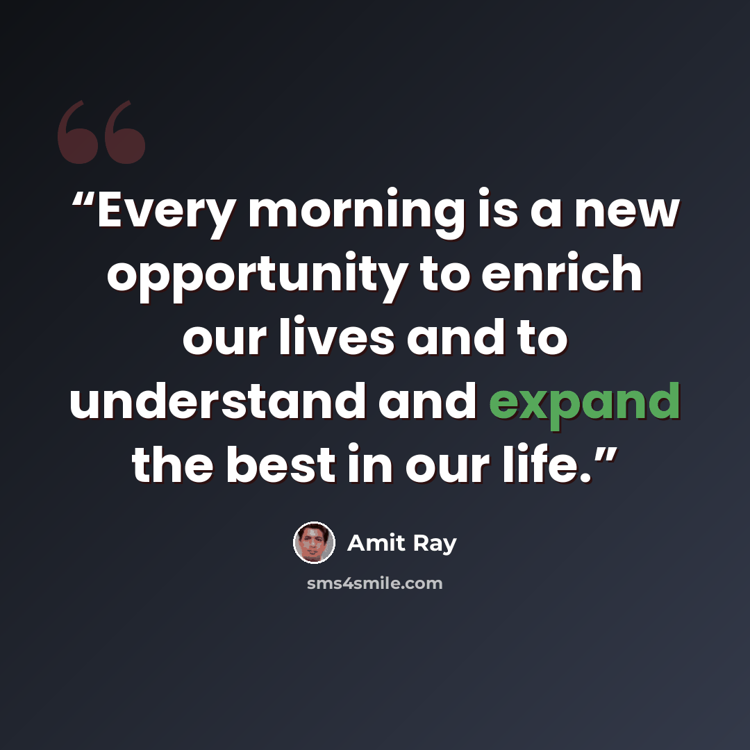 “Every morning is a new opportunity to enrich our lives and to understand and expand the best in our life.” quote by Amit Ray