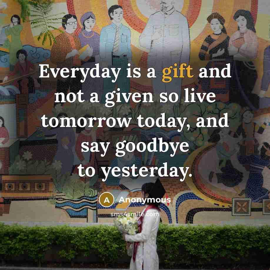 “Everyday is a gift and not a given so live tomorrow today, and say goodbye to yesterday.” quote by Anonymous