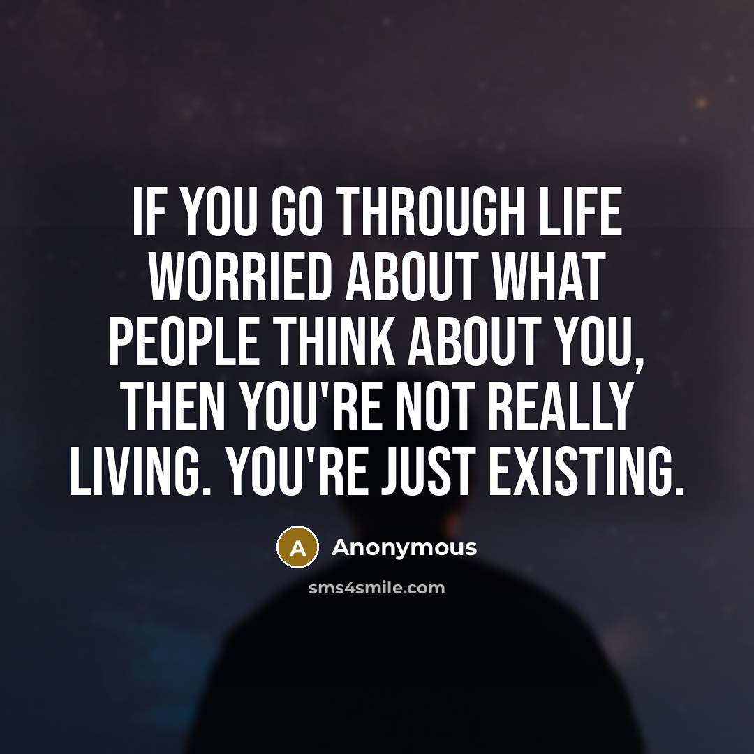 “If you go through life worried about what people think about you, then you're not really living. You're just existing.” quote by Anonymous