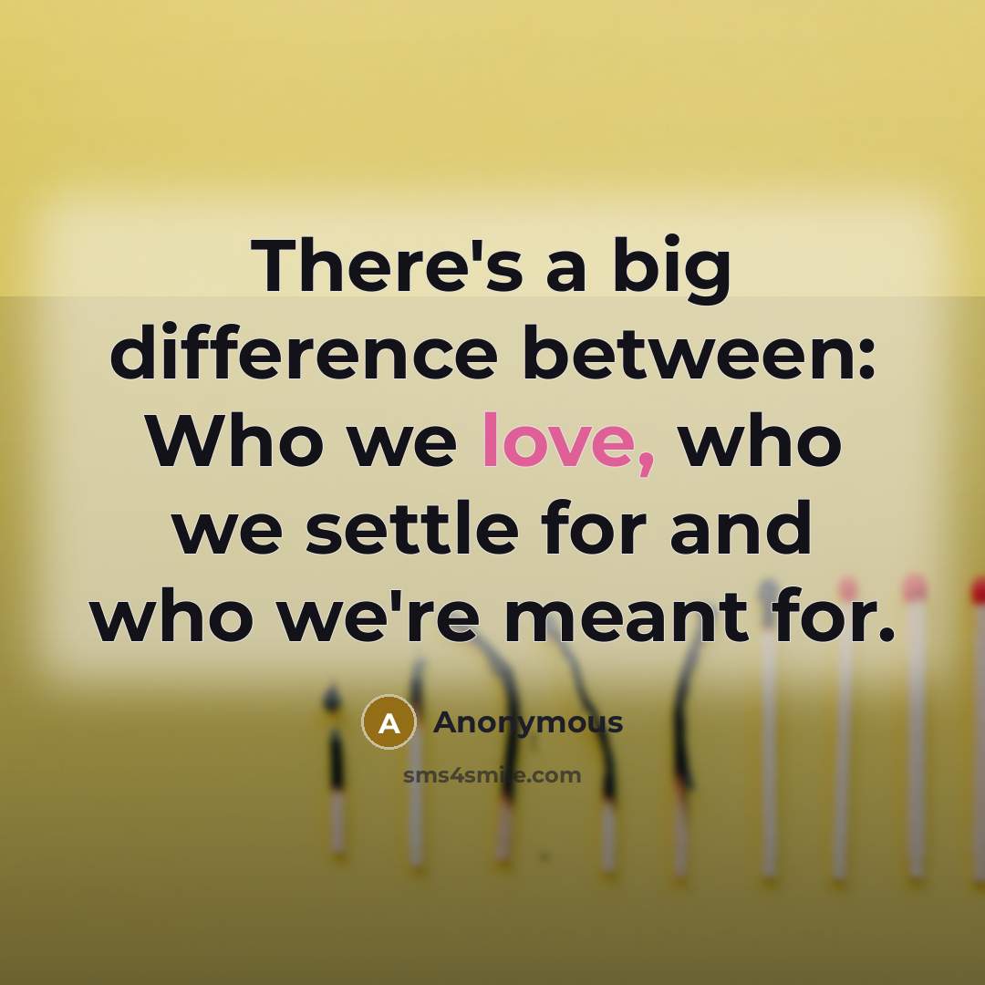 “There's a big difference between: Who we love, who we settle for and who we're meant for.” quote by Anonymous