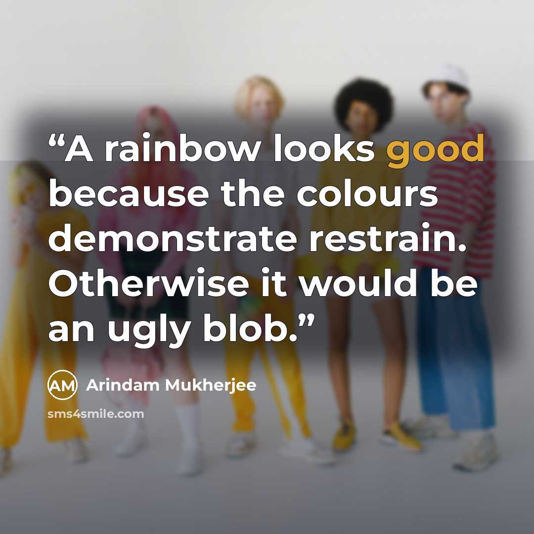 “A rainbow looks good because the colours demonstrate restrain. Otherwise it would be an ugly blob.” quote by Arindam Mukherjee