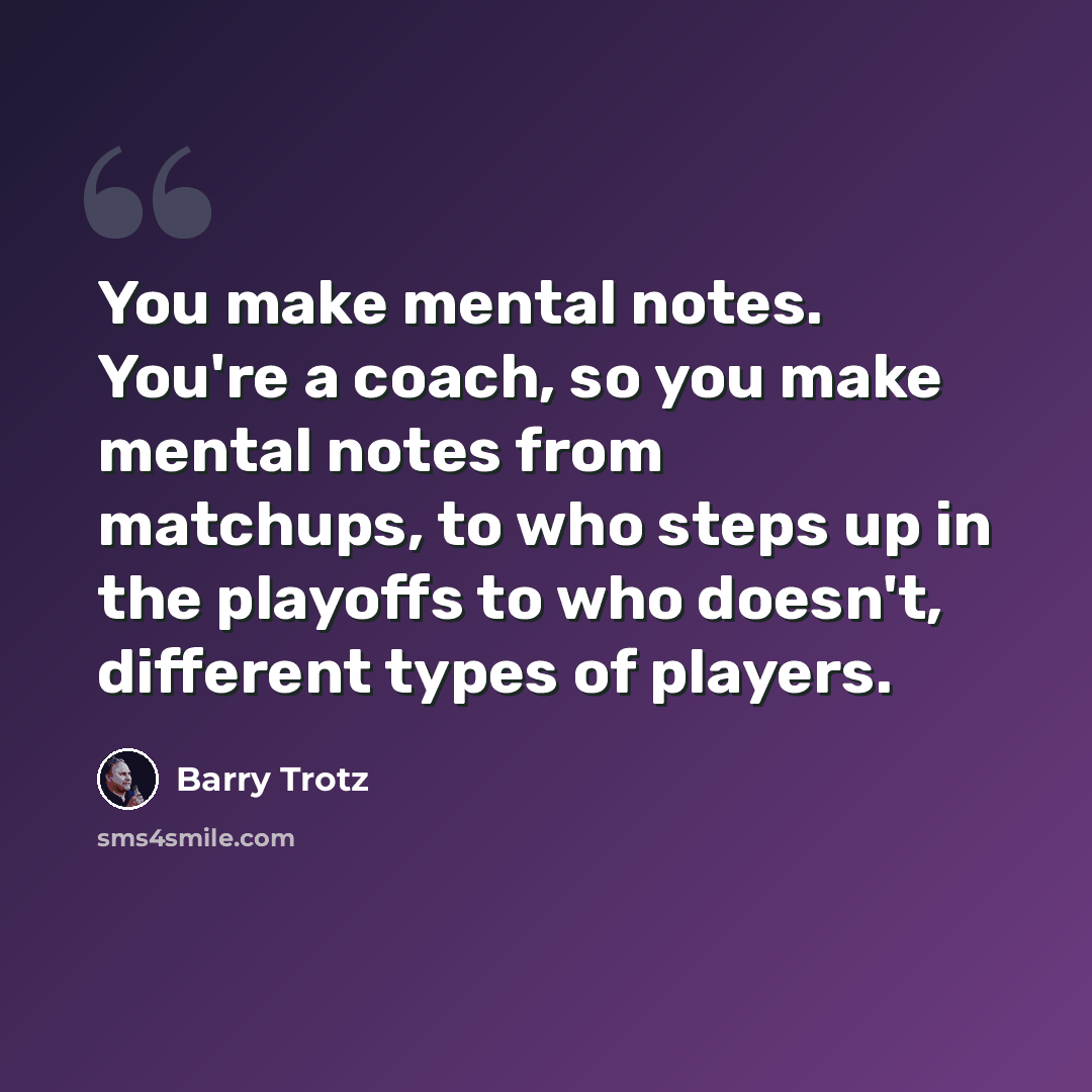 “You make mental notes. You're a coach, so you make mental notes from matchups, to who steps up in the playoffs to who doesn't, different types of players.” quote by Barry Trotz