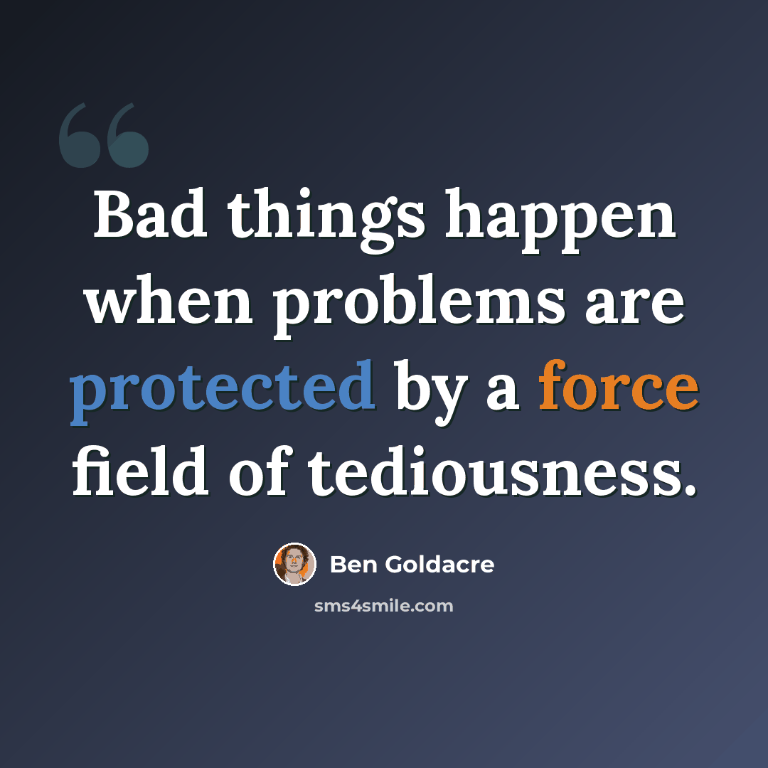 “Bad things happen when problems are protected by a force field of tediousness.” quote by Ben Goldacre
