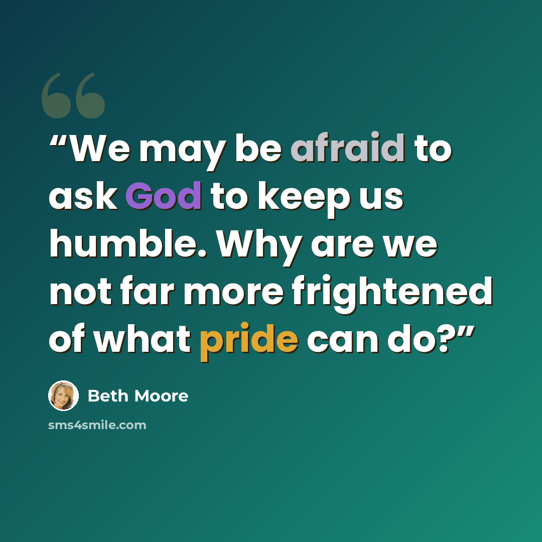 “We may be afraid to ask God to keep us humble. Why are we not far more frightened of what pride can do?” quote by Beth Moore