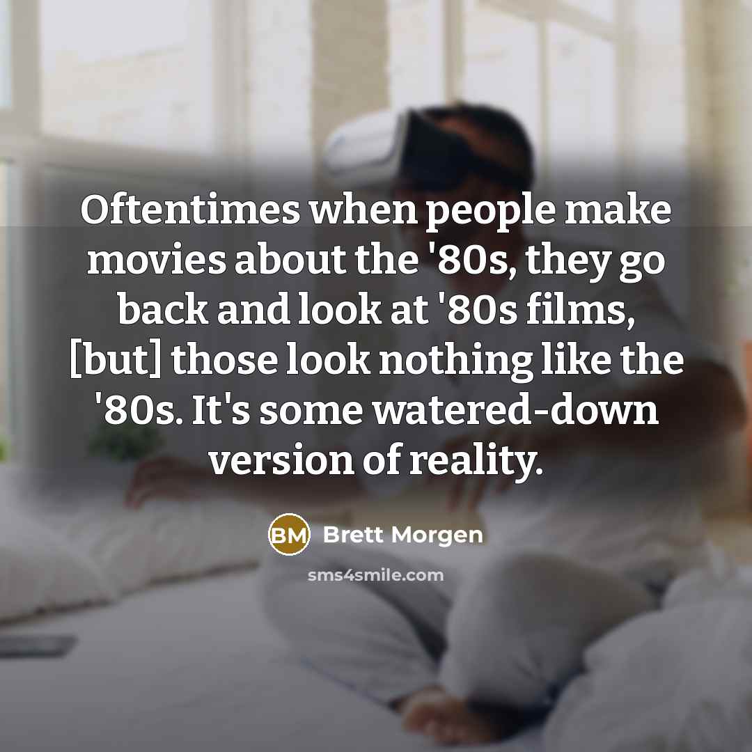 “Oftentimes when people make movies about the '80s, they go back and look at '80s films, [but] those look nothing like the '80s. It's some watered-down version of reality.” quote by Brett Morgen