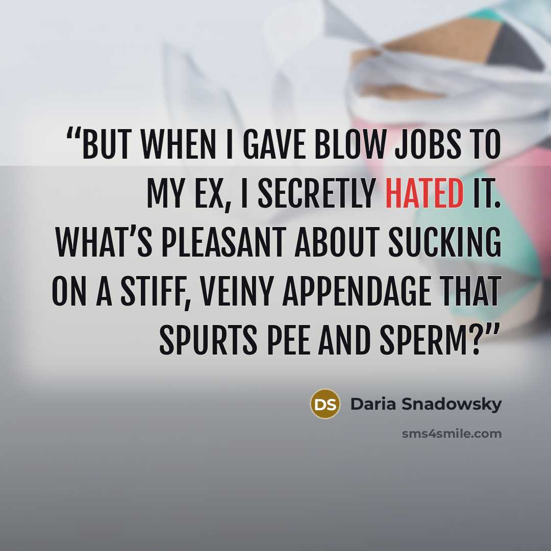 “But when I gave bl0w jobs to my ex, I secretly hated it. What’s pleasant about sucking on a stiff, veiny appendage that spurts pee and sperm?” quote by Daria Snadowsky