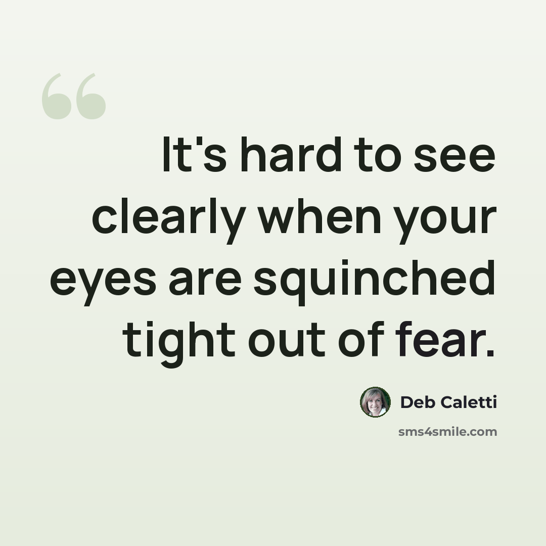 “It's hard to see clearly when your eyes are squinched tight out of fear.” quote by Deb Caletti