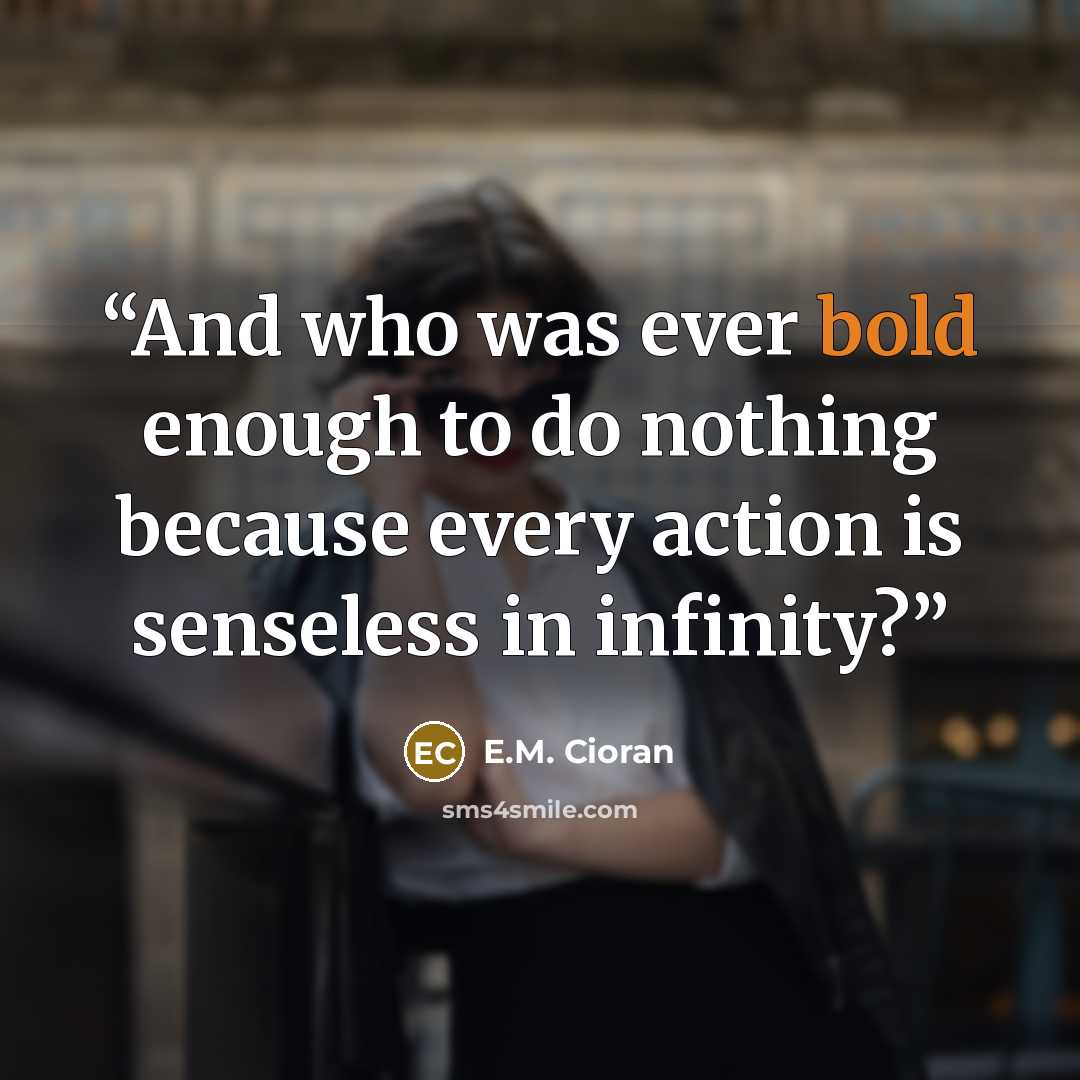 “And who was ever bold enough to do nothing because every action is senseless in infinity?” quote by E.M. Cioran
