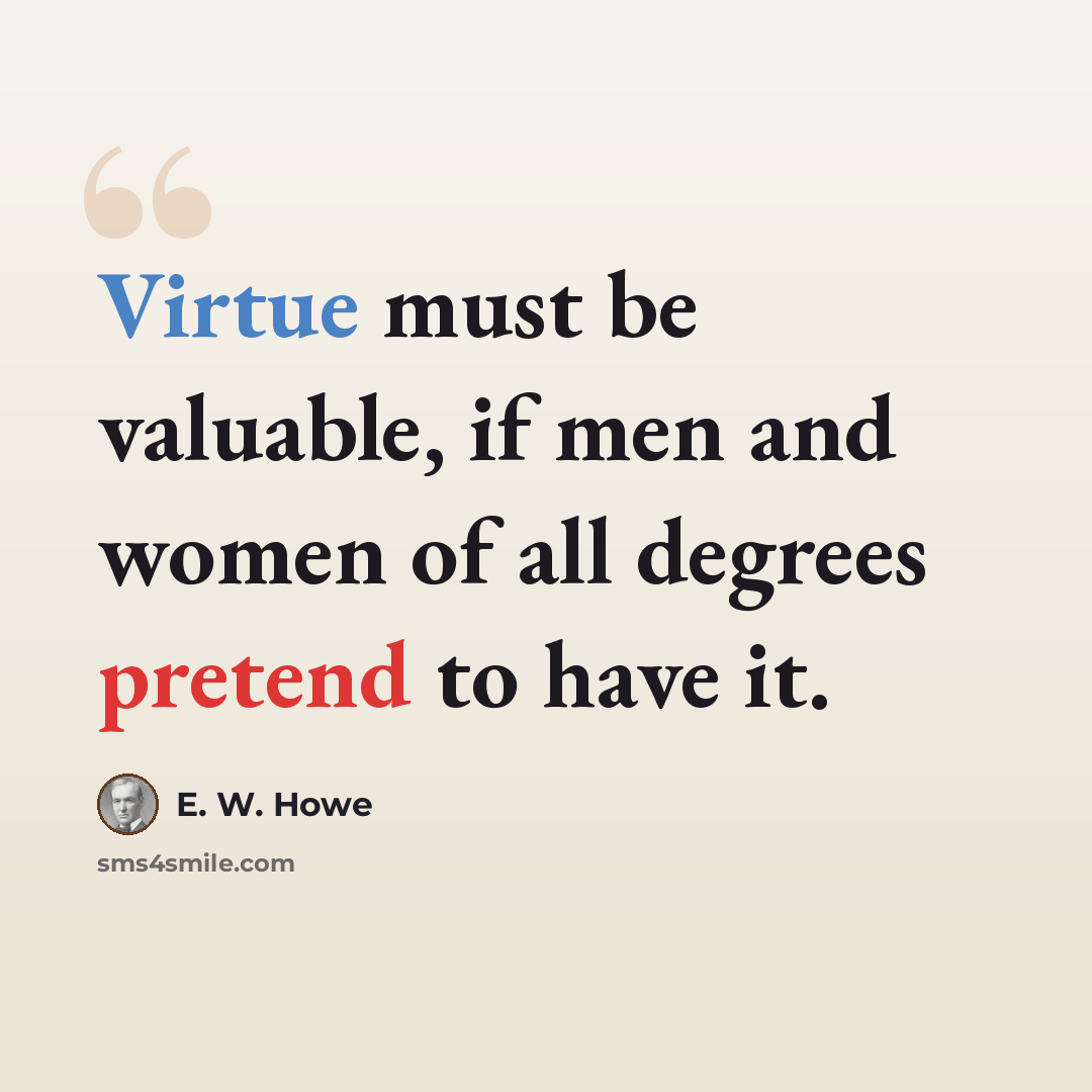 “Virtue must be valuable, if men and women of all degrees pretend to have it.” quote by E. W. Howe