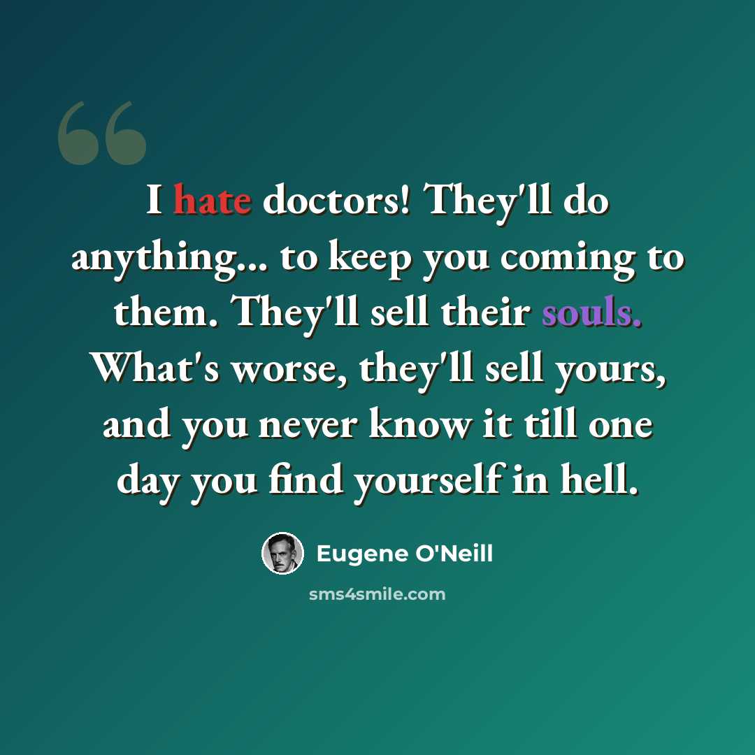 “I hate doctors! They'll do anything... to keep you coming to them. They'll sell their souls. What's worse, they'll sell yours, and you never know it till one day you find yourself in hell.” quote by Eugene O'Neill