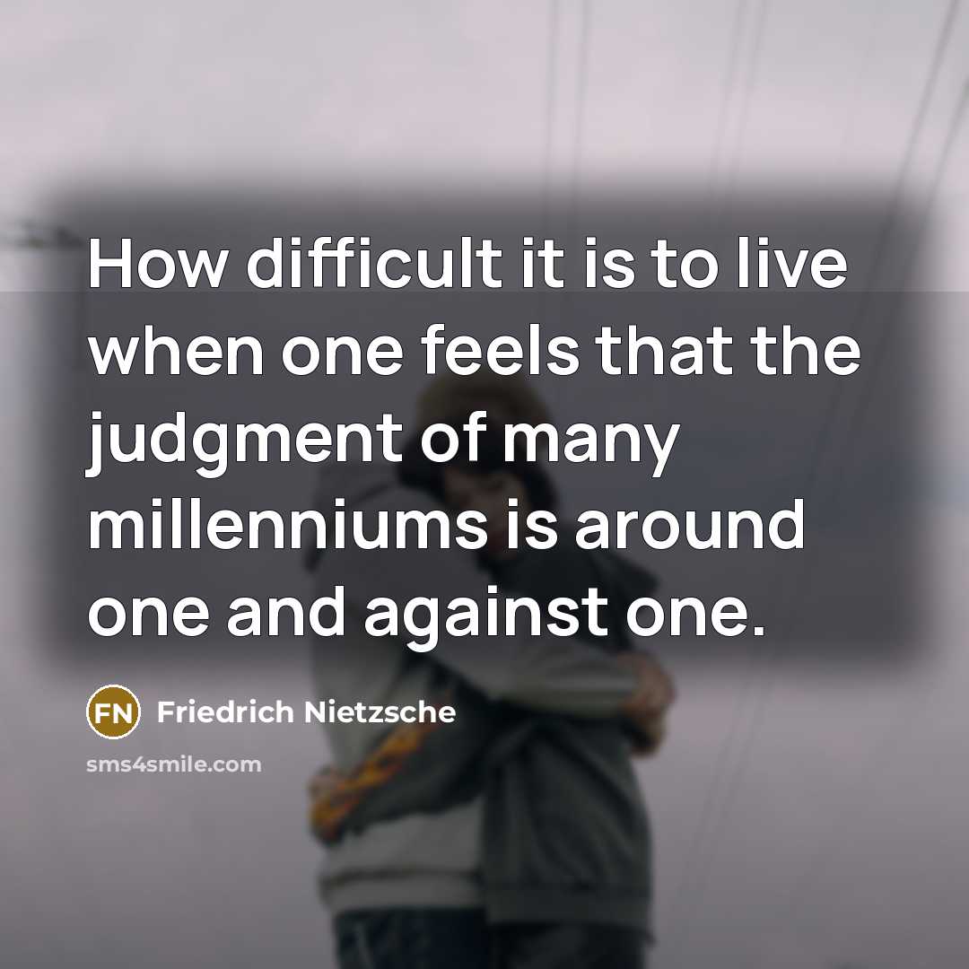 “How difficult it is to live when one feels that the judgment of many millenniums is around one and against one.” quote by Friedrich Nietzsche