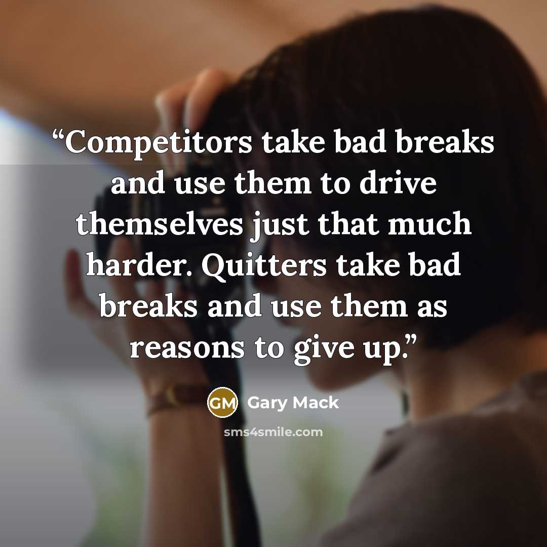 “Competitors take bad breaks and use them to drive themselves just that much harder. Quitters take bad breaks and use them as reasons to give up.” quote by Gary Mack