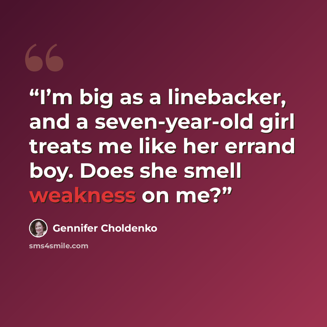 “I’m big as a linebacker, and a seven-year-old girl treats me like her errand boy. Does she smell weakness on me?” quote by Gennifer Choldenko