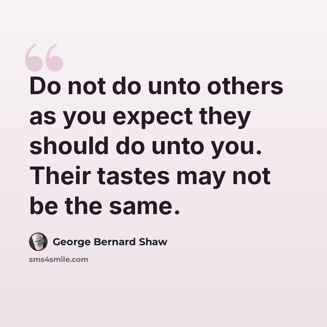 “Do not do unto others as you expect they should do unto you. Their tastes may not be the same.” quote by George Bernard Shaw