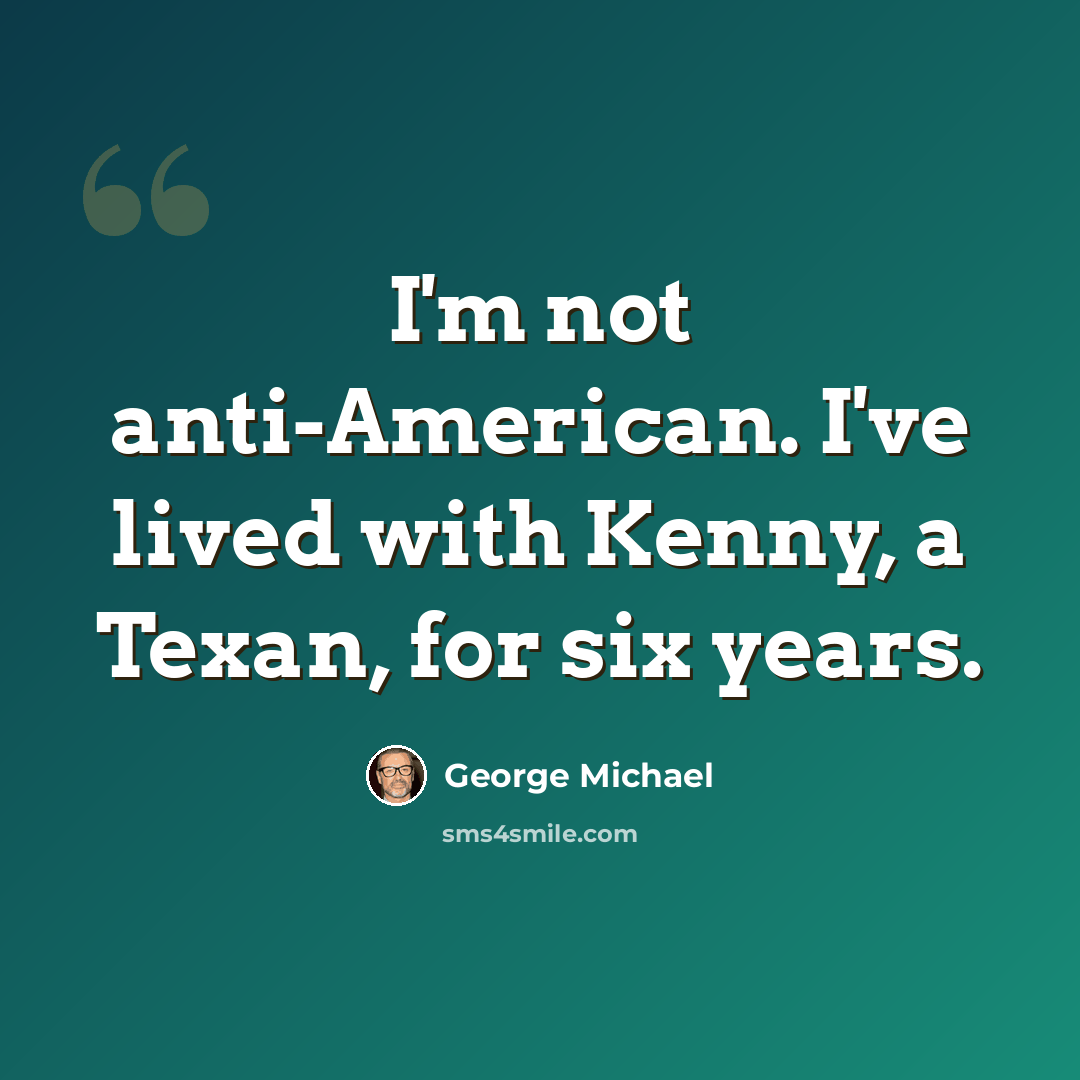 “I'm not anti-American. I've lived with Kenny, a Texan, for six years.” quote by George Michael
