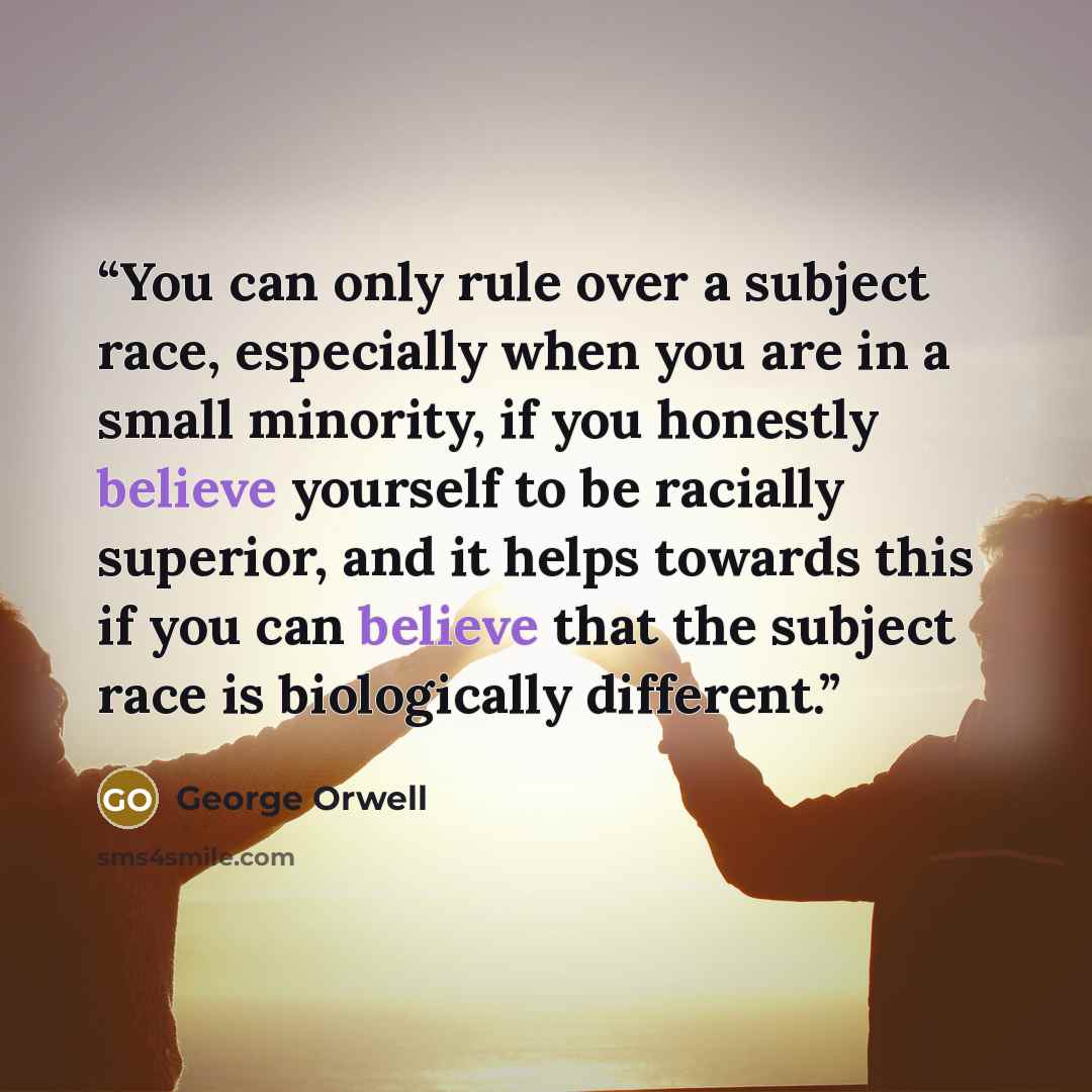 “You can only rule over a subject race, especially when you are in a small minority, if you honestly believe yourself to be racially superior, and it helps towards this if you can believe that the subject race is biologically different.” quote by George Orwell