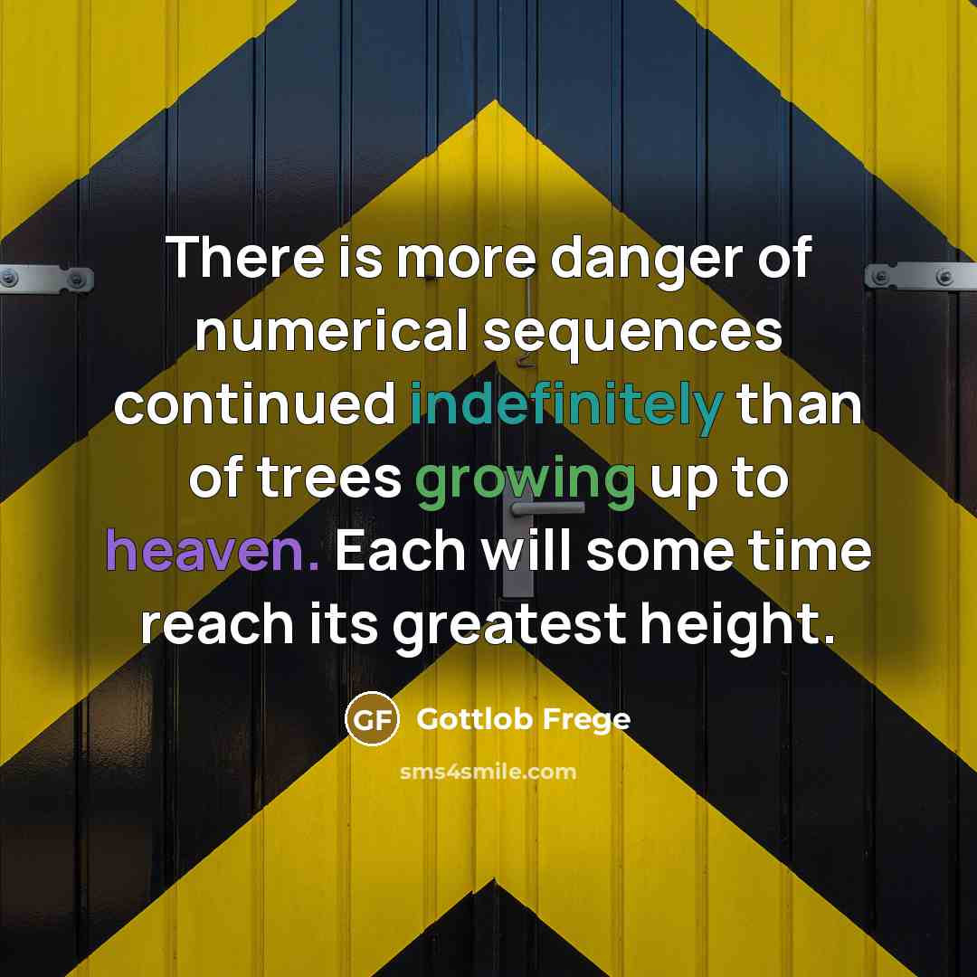 “There is more danger of numerical sequences continued indefinitely than of trees growing up to heaven. Each will some time reach its greatest height.” quote by Gottlob Frege